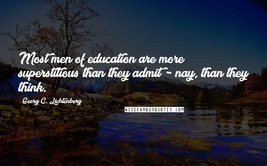 Georg C. Lichtenberg Quotes: Most men of education are more superstitious than they admit - nay, than they think.