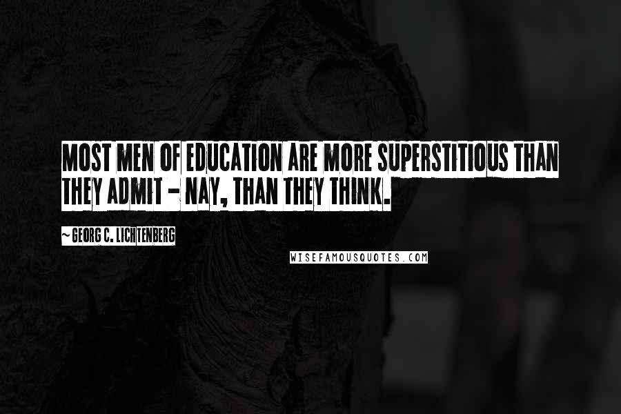 Georg C. Lichtenberg Quotes: Most men of education are more superstitious than they admit - nay, than they think.