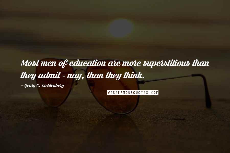 Georg C. Lichtenberg Quotes: Most men of education are more superstitious than they admit - nay, than they think.