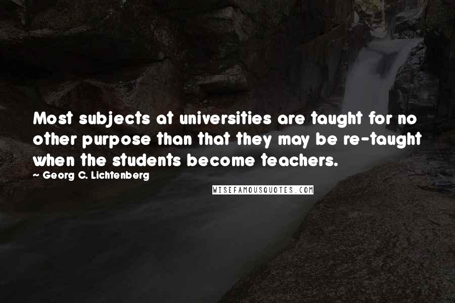 Georg C. Lichtenberg Quotes: Most subjects at universities are taught for no other purpose than that they may be re-taught when the students become teachers.