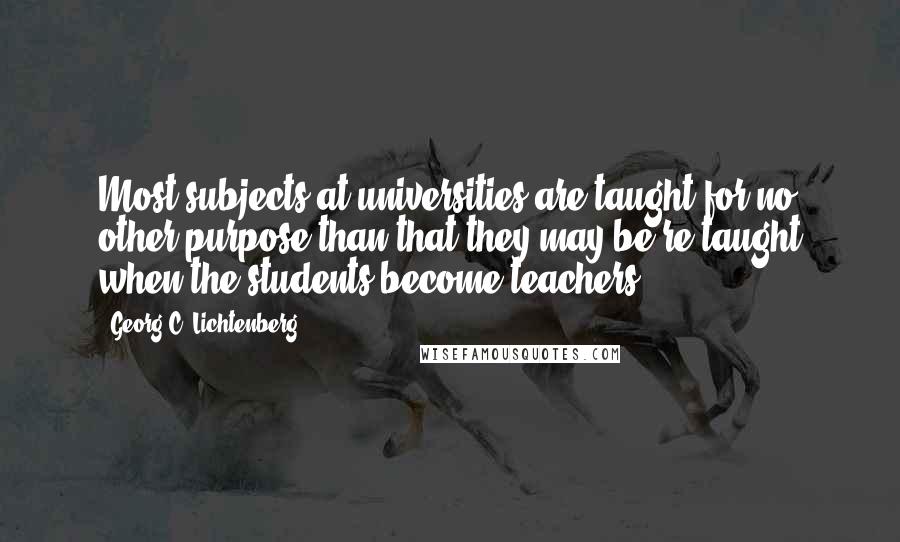 Georg C. Lichtenberg Quotes: Most subjects at universities are taught for no other purpose than that they may be re-taught when the students become teachers.