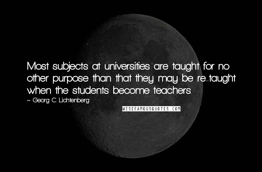 Georg C. Lichtenberg Quotes: Most subjects at universities are taught for no other purpose than that they may be re-taught when the students become teachers.