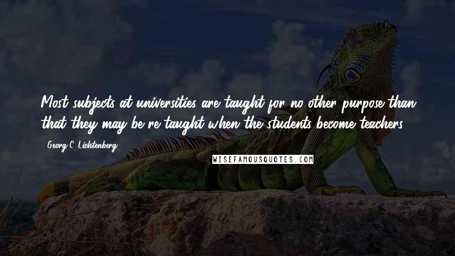 Georg C. Lichtenberg Quotes: Most subjects at universities are taught for no other purpose than that they may be re-taught when the students become teachers.