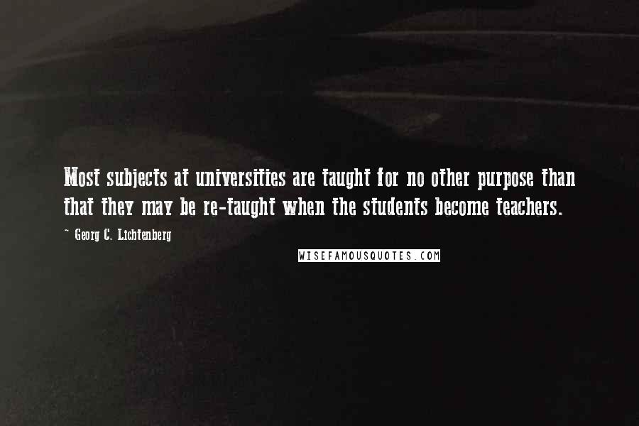 Georg C. Lichtenberg Quotes: Most subjects at universities are taught for no other purpose than that they may be re-taught when the students become teachers.