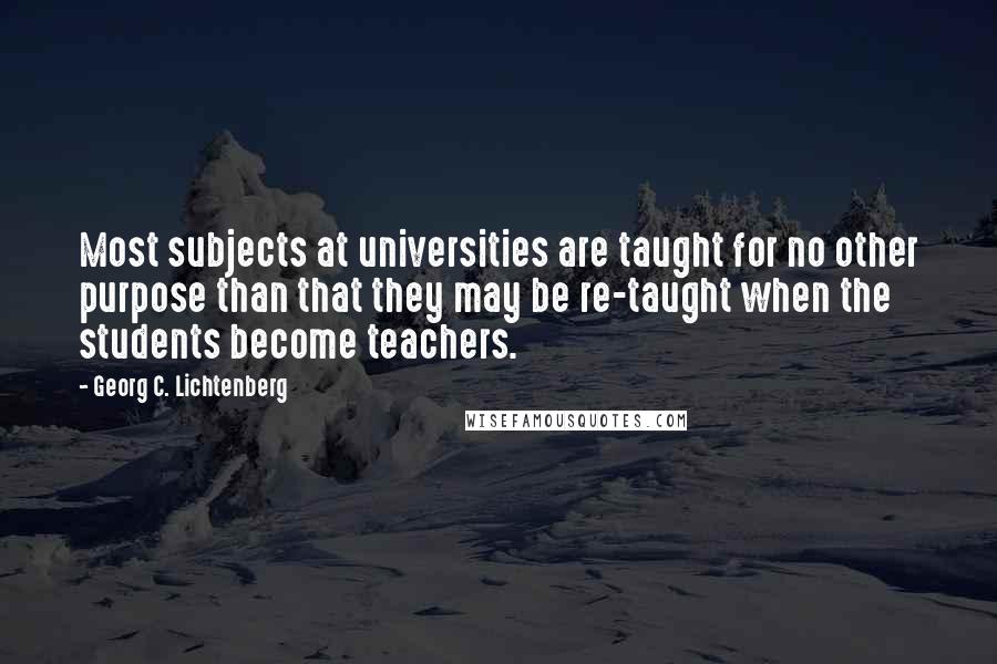 Georg C. Lichtenberg Quotes: Most subjects at universities are taught for no other purpose than that they may be re-taught when the students become teachers.