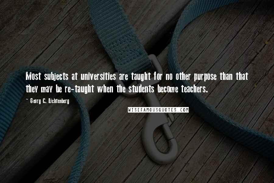 Georg C. Lichtenberg Quotes: Most subjects at universities are taught for no other purpose than that they may be re-taught when the students become teachers.