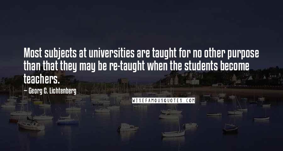 Georg C. Lichtenberg Quotes: Most subjects at universities are taught for no other purpose than that they may be re-taught when the students become teachers.