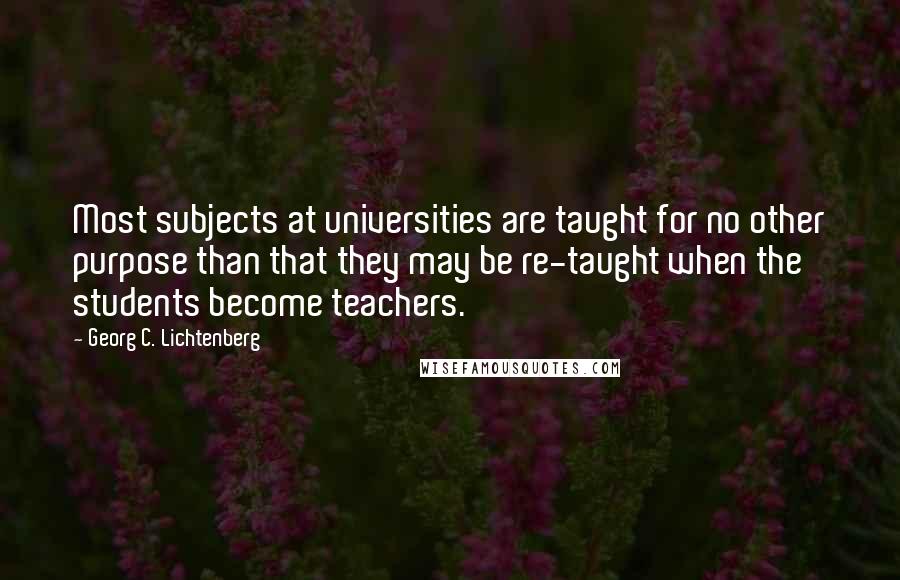 Georg C. Lichtenberg Quotes: Most subjects at universities are taught for no other purpose than that they may be re-taught when the students become teachers.