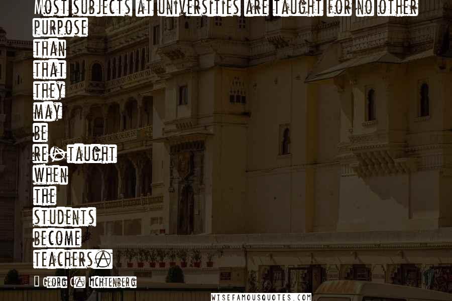 Georg C. Lichtenberg Quotes: Most subjects at universities are taught for no other purpose than that they may be re-taught when the students become teachers.