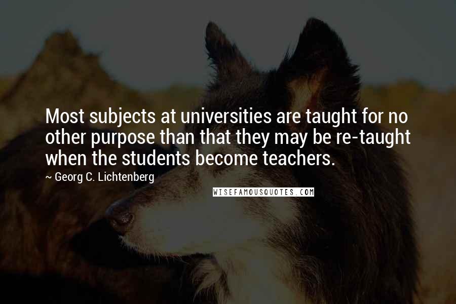 Georg C. Lichtenberg Quotes: Most subjects at universities are taught for no other purpose than that they may be re-taught when the students become teachers.