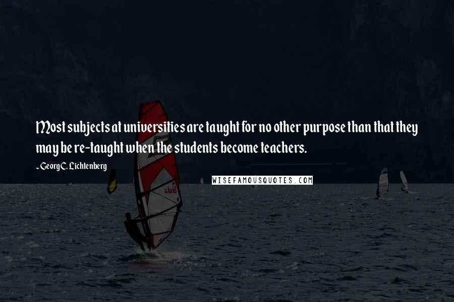 Georg C. Lichtenberg Quotes: Most subjects at universities are taught for no other purpose than that they may be re-taught when the students become teachers.