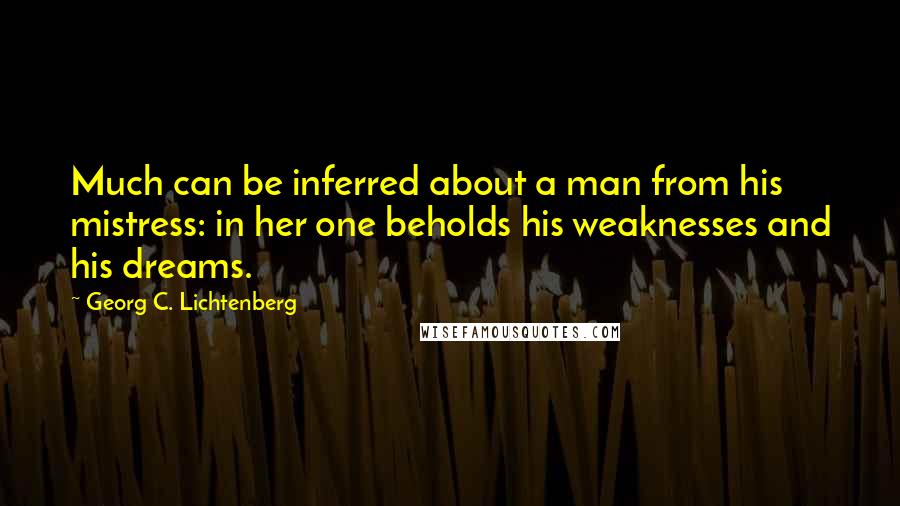 Georg C. Lichtenberg Quotes: Much can be inferred about a man from his mistress: in her one beholds his weaknesses and his dreams.