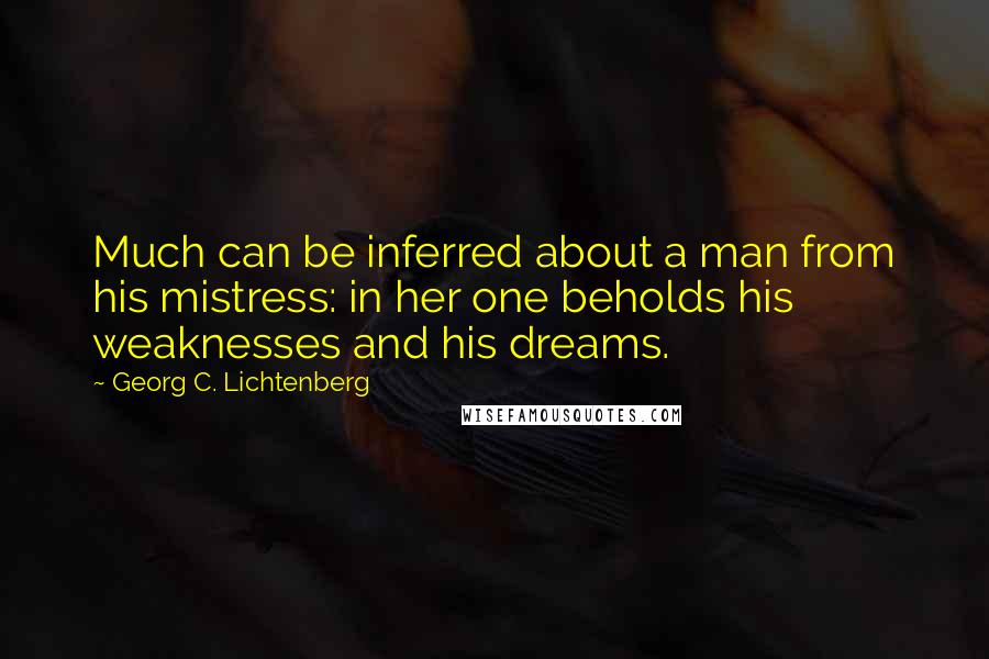 Georg C. Lichtenberg Quotes: Much can be inferred about a man from his mistress: in her one beholds his weaknesses and his dreams.