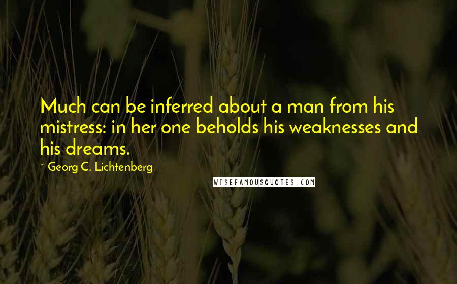 Georg C. Lichtenberg Quotes: Much can be inferred about a man from his mistress: in her one beholds his weaknesses and his dreams.