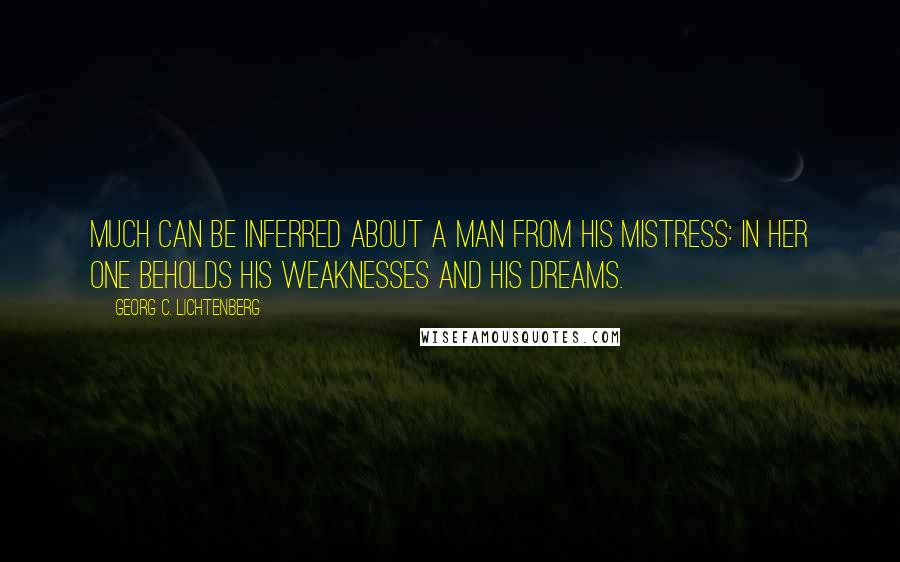 Georg C. Lichtenberg Quotes: Much can be inferred about a man from his mistress: in her one beholds his weaknesses and his dreams.