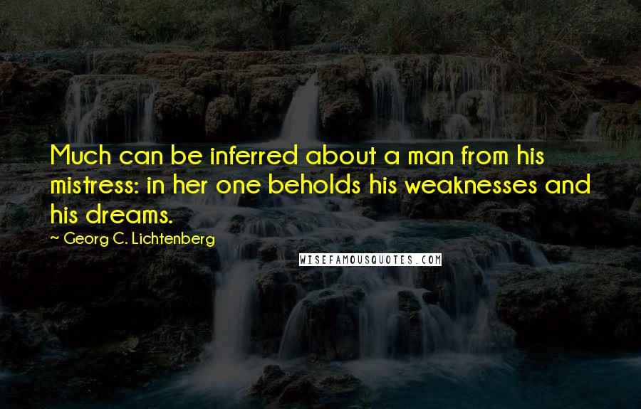 Georg C. Lichtenberg Quotes: Much can be inferred about a man from his mistress: in her one beholds his weaknesses and his dreams.