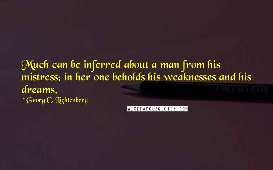 Georg C. Lichtenberg Quotes: Much can be inferred about a man from his mistress: in her one beholds his weaknesses and his dreams.