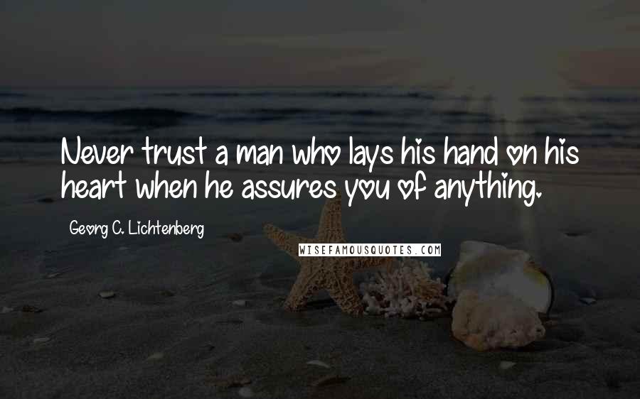 Georg C. Lichtenberg Quotes: Never trust a man who lays his hand on his heart when he assures you of anything.