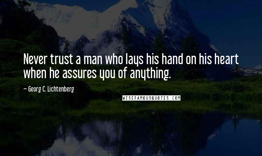 Georg C. Lichtenberg Quotes: Never trust a man who lays his hand on his heart when he assures you of anything.