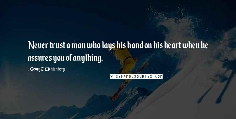 Georg C. Lichtenberg Quotes: Never trust a man who lays his hand on his heart when he assures you of anything.