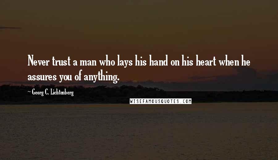 Georg C. Lichtenberg Quotes: Never trust a man who lays his hand on his heart when he assures you of anything.