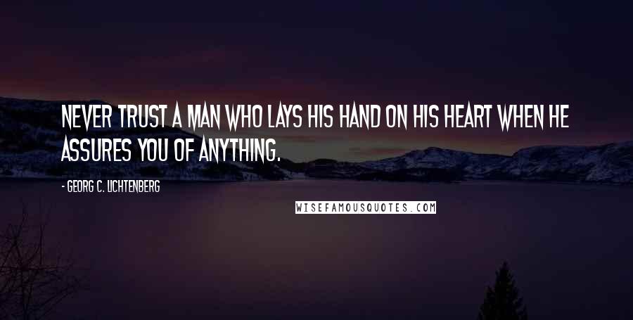 Georg C. Lichtenberg Quotes: Never trust a man who lays his hand on his heart when he assures you of anything.