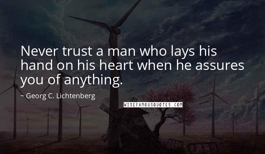 Georg C. Lichtenberg Quotes: Never trust a man who lays his hand on his heart when he assures you of anything.