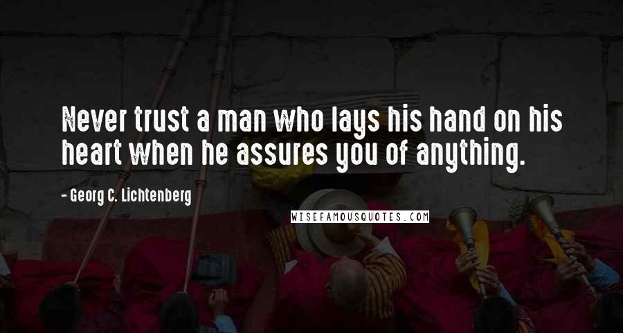 Georg C. Lichtenberg Quotes: Never trust a man who lays his hand on his heart when he assures you of anything.