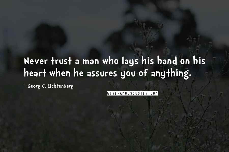 Georg C. Lichtenberg Quotes: Never trust a man who lays his hand on his heart when he assures you of anything.