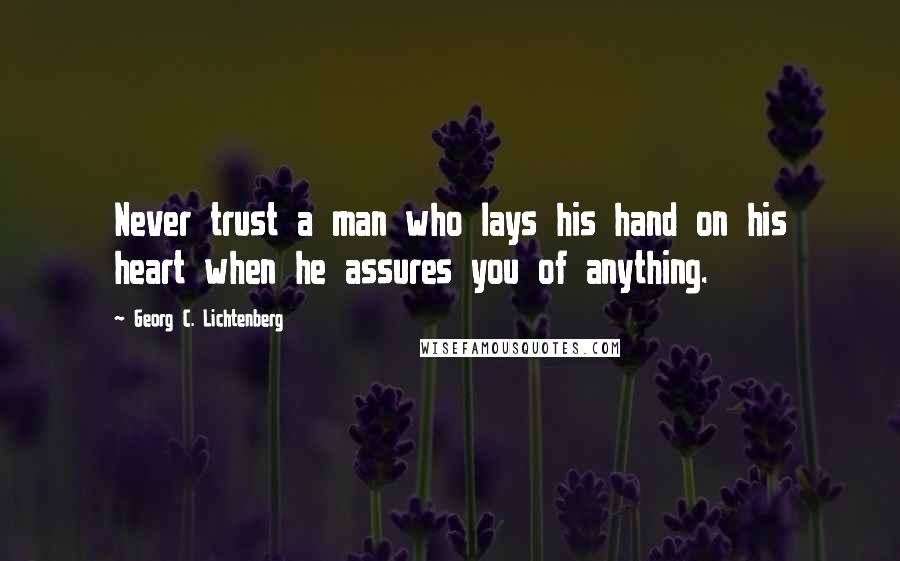 Georg C. Lichtenberg Quotes: Never trust a man who lays his hand on his heart when he assures you of anything.