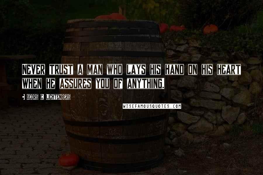 Georg C. Lichtenberg Quotes: Never trust a man who lays his hand on his heart when he assures you of anything.