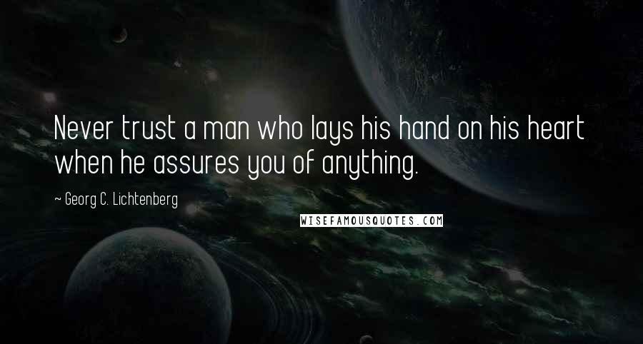 Georg C. Lichtenberg Quotes: Never trust a man who lays his hand on his heart when he assures you of anything.