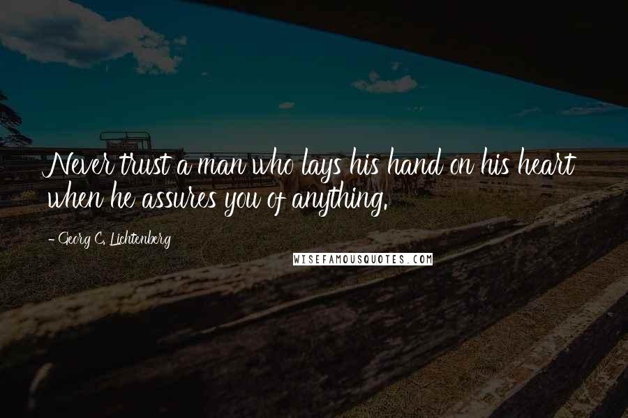 Georg C. Lichtenberg Quotes: Never trust a man who lays his hand on his heart when he assures you of anything.