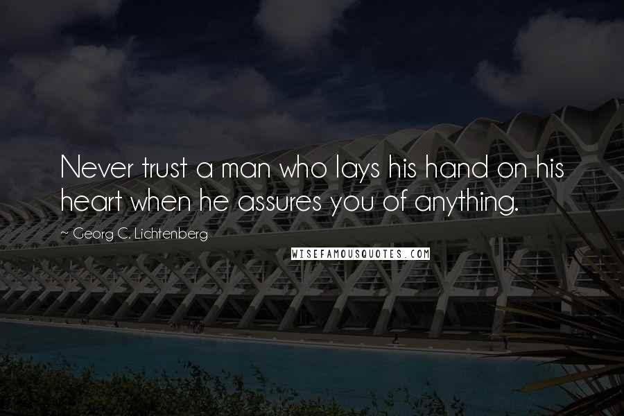 Georg C. Lichtenberg Quotes: Never trust a man who lays his hand on his heart when he assures you of anything.