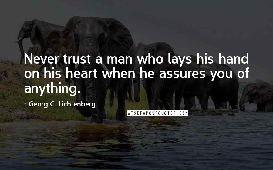 Georg C. Lichtenberg Quotes: Never trust a man who lays his hand on his heart when he assures you of anything.