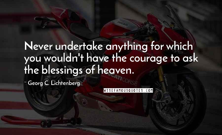 Georg C. Lichtenberg Quotes: Never undertake anything for which you wouldn't have the courage to ask the blessings of heaven.