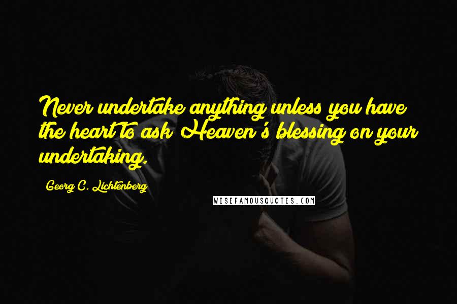 Georg C. Lichtenberg Quotes: Never undertake anything unless you have the heart to ask Heaven's blessing on your undertaking.