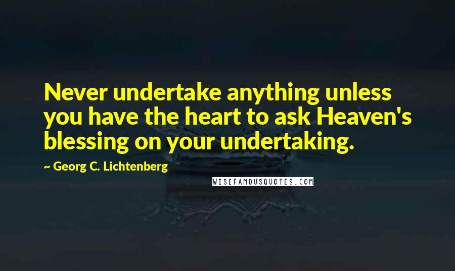 Georg C. Lichtenberg Quotes: Never undertake anything unless you have the heart to ask Heaven's blessing on your undertaking.