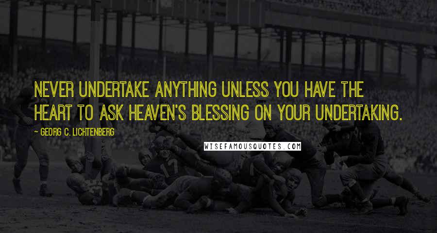 Georg C. Lichtenberg Quotes: Never undertake anything unless you have the heart to ask Heaven's blessing on your undertaking.