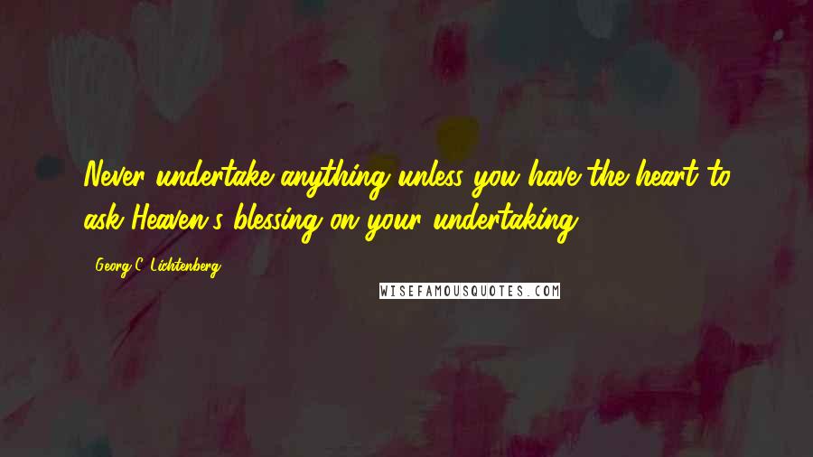 Georg C. Lichtenberg Quotes: Never undertake anything unless you have the heart to ask Heaven's blessing on your undertaking.