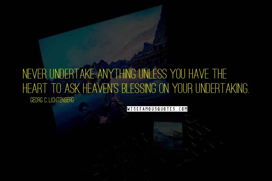 Georg C. Lichtenberg Quotes: Never undertake anything unless you have the heart to ask Heaven's blessing on your undertaking.