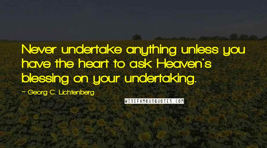 Georg C. Lichtenberg Quotes: Never undertake anything unless you have the heart to ask Heaven's blessing on your undertaking.