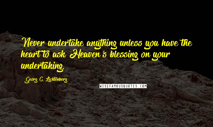 Georg C. Lichtenberg Quotes: Never undertake anything unless you have the heart to ask Heaven's blessing on your undertaking.