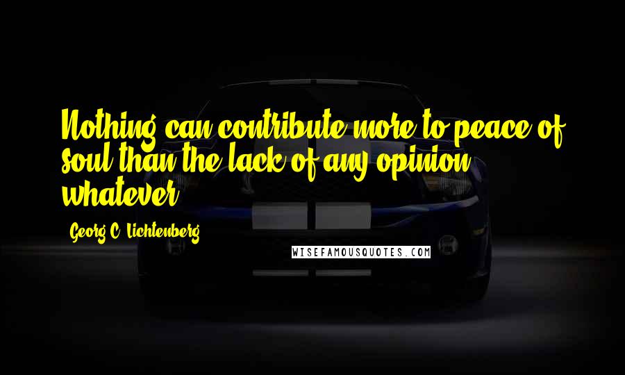 Georg C. Lichtenberg Quotes: Nothing can contribute more to peace of soul than the lack of any opinion whatever.