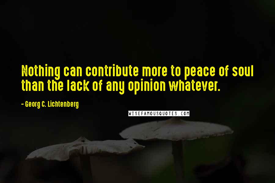 Georg C. Lichtenberg Quotes: Nothing can contribute more to peace of soul than the lack of any opinion whatever.