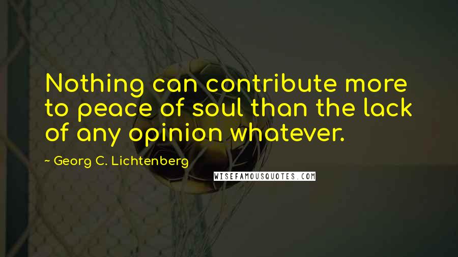 Georg C. Lichtenberg Quotes: Nothing can contribute more to peace of soul than the lack of any opinion whatever.