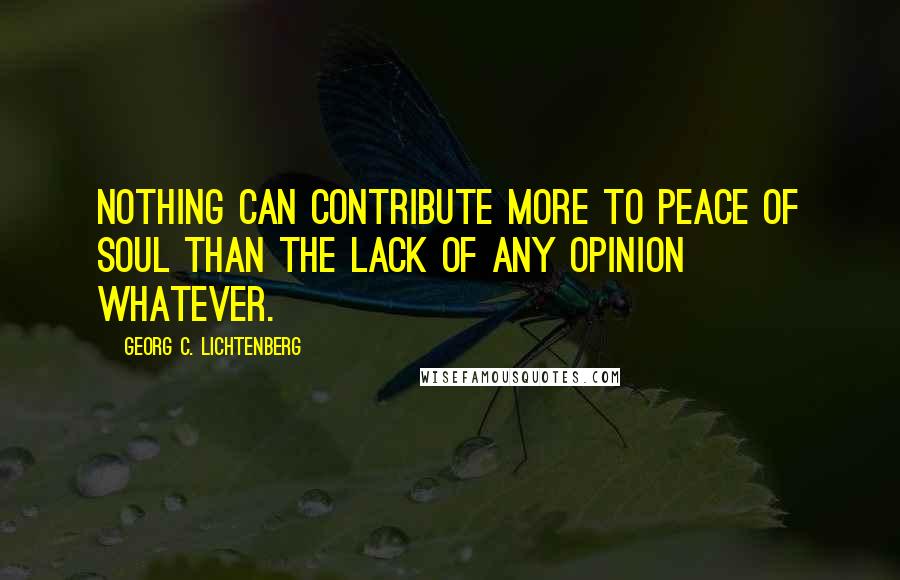 Georg C. Lichtenberg Quotes: Nothing can contribute more to peace of soul than the lack of any opinion whatever.