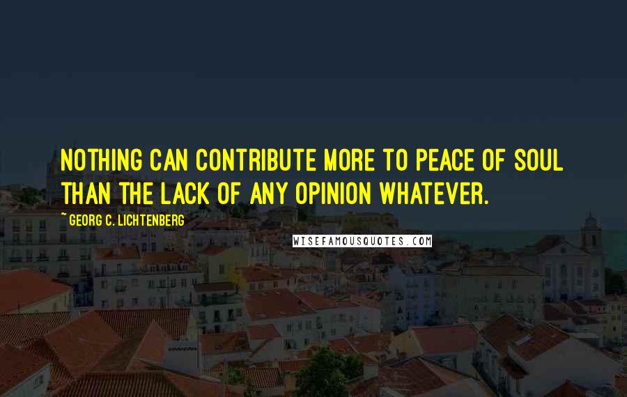 Georg C. Lichtenberg Quotes: Nothing can contribute more to peace of soul than the lack of any opinion whatever.