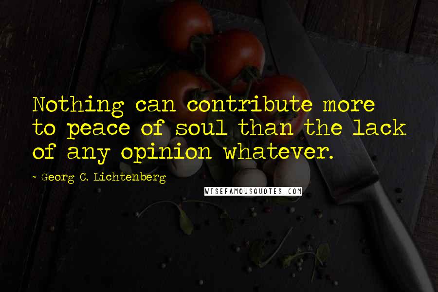 Georg C. Lichtenberg Quotes: Nothing can contribute more to peace of soul than the lack of any opinion whatever.