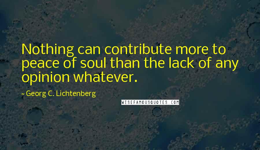 Georg C. Lichtenberg Quotes: Nothing can contribute more to peace of soul than the lack of any opinion whatever.